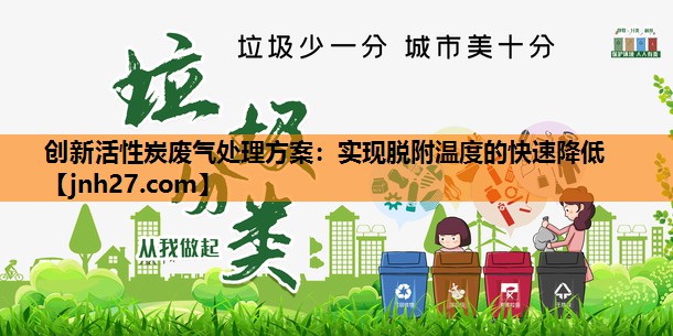 创新活性炭废气处理方案：实现脱附温度的快速降低
