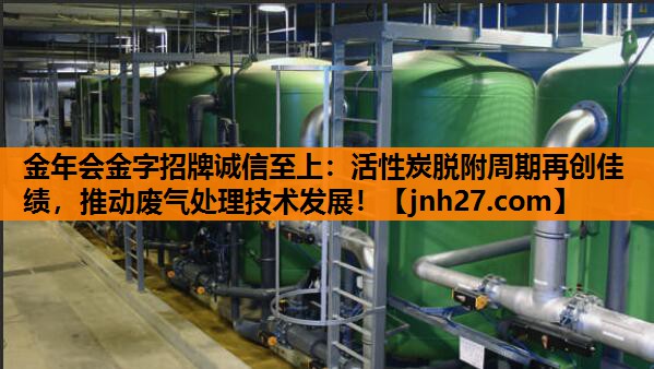 活性炭脱附周期再创佳绩，推动废气处理技术发展！