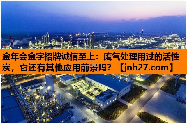 废气处理用过的活性炭，它还有其他应用前景吗？