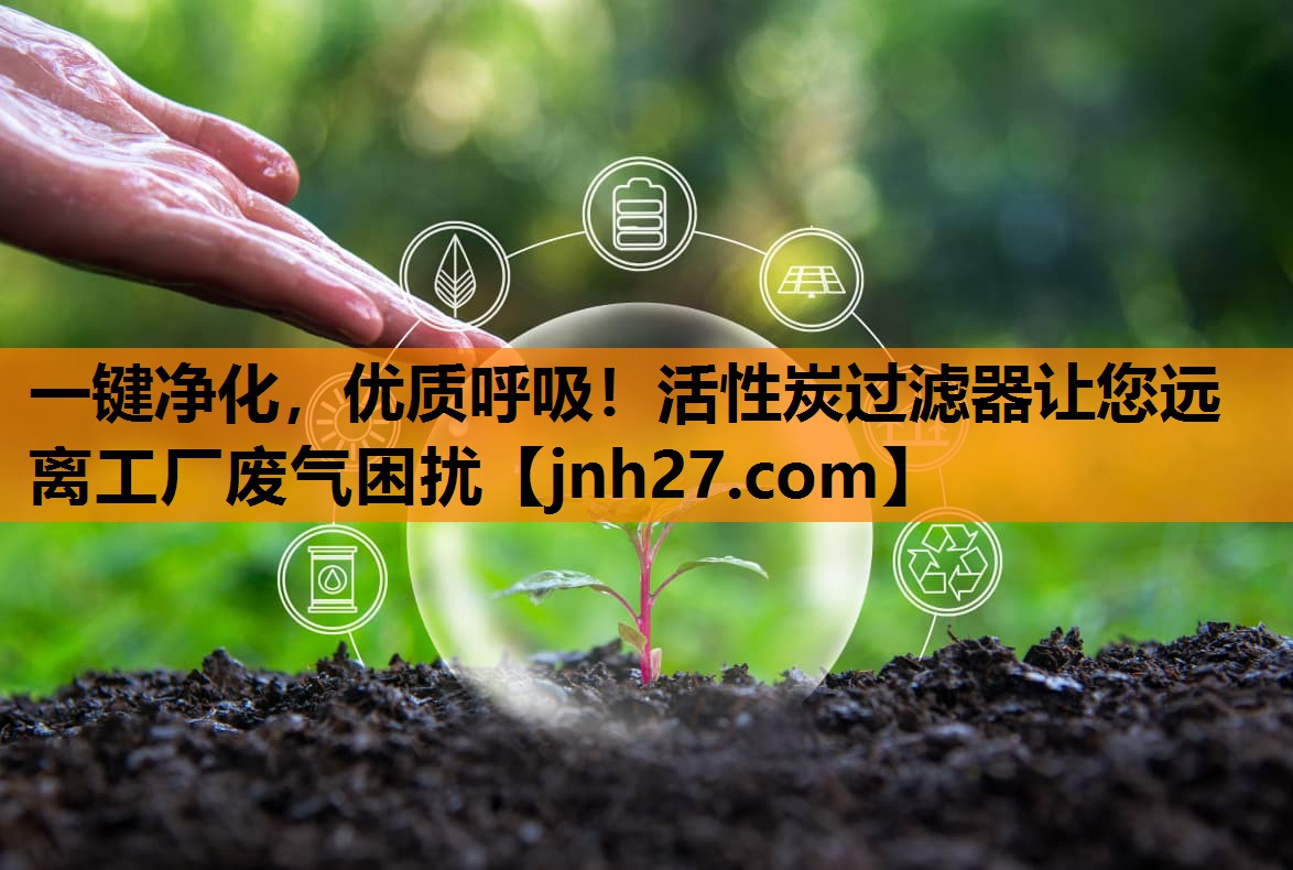 一键净化，优质呼吸！活性炭过滤器让您远离工厂废气困扰