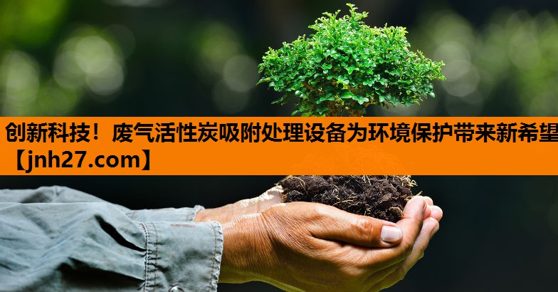 创新科技！废气活性炭吸附处理设备为环境保护带来新希望