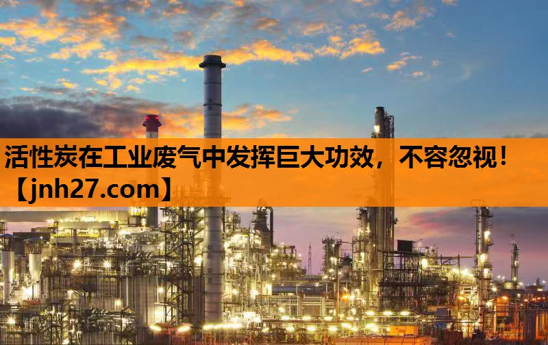 活性炭在工业废气中发挥巨大功效，不容忽视！