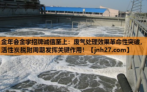 废气处理效果革命性突破，活性炭脱附周期发挥关键作用！