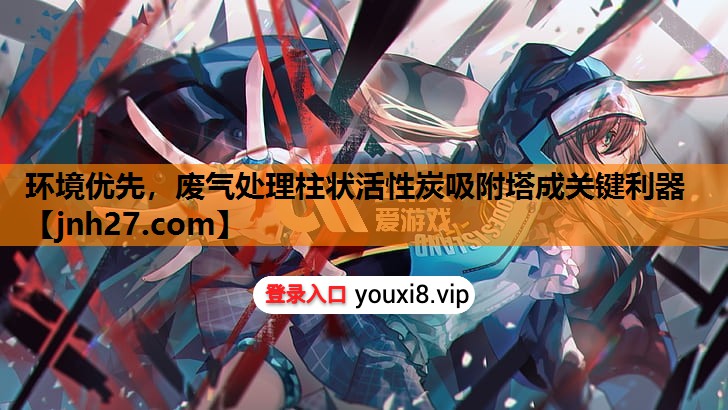 环境优先，废气处理柱状活性炭吸附塔成关键利器