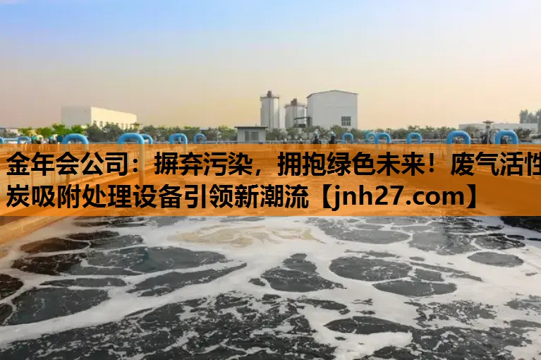 摒弃污染，拥抱绿色未来！废气活性炭吸附处理设备引领新潮流