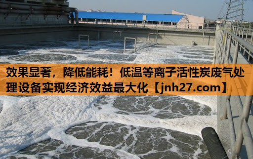 效果显著，降低能耗！低温等离子活性炭废气处理设备实现经济效益最大化