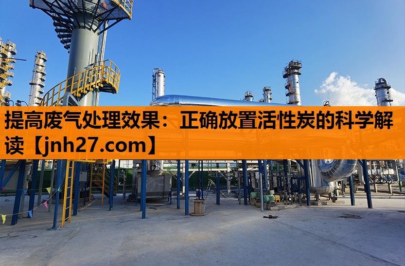 提高废气处理效果：正确放置活性炭的科学解读