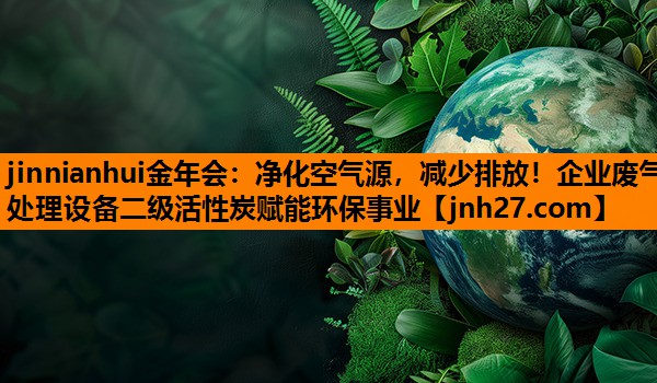 净化空气源，减少排放！企业废气处理设备二级活性炭赋能环保事业