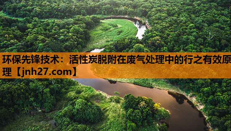环保先锋技术：活性炭脱附在废气处理中的行之有效原理
