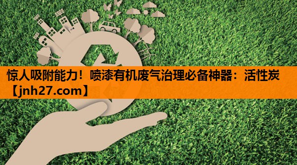 惊人吸附能力！喷漆有机废气治理必备神器：活性炭