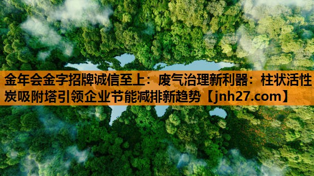 废气治理新利器：柱状活性炭吸附塔引领企业节能减排新趋势