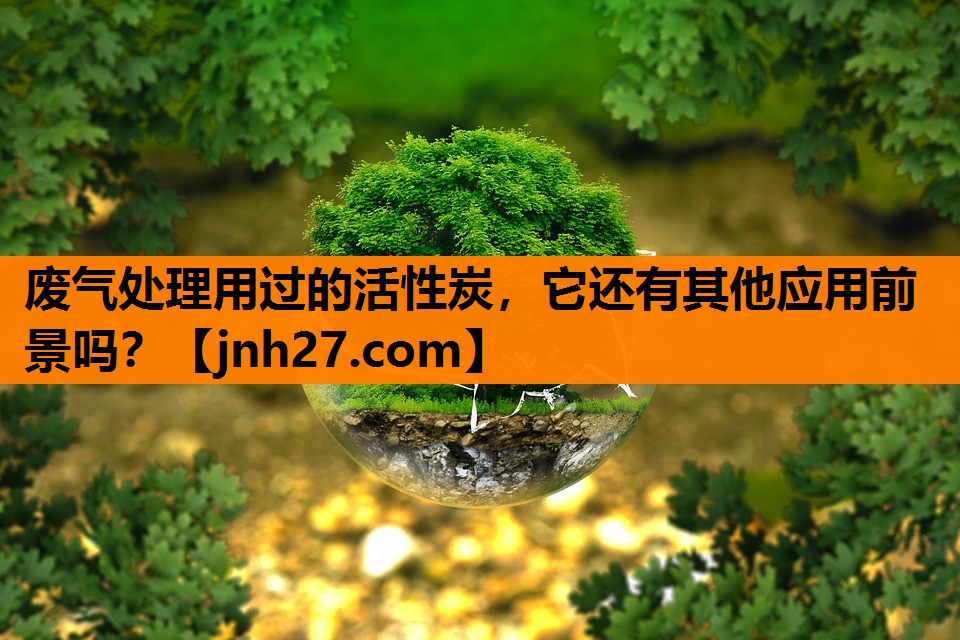 废气处理用过的活性炭，它还有其他应用前景吗？