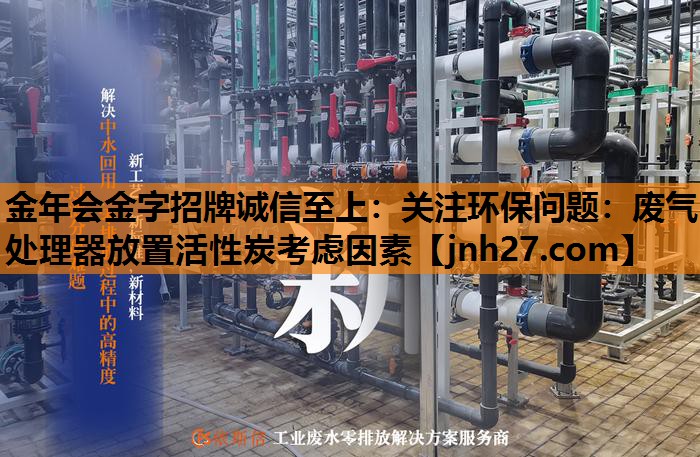 <strong>金年会金字招牌诚信至上：关注环保问题：废气处理器放置活性炭考虑因素</strong>