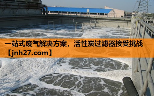 一站式废气解决方案，活性炭过滤器接受挑战