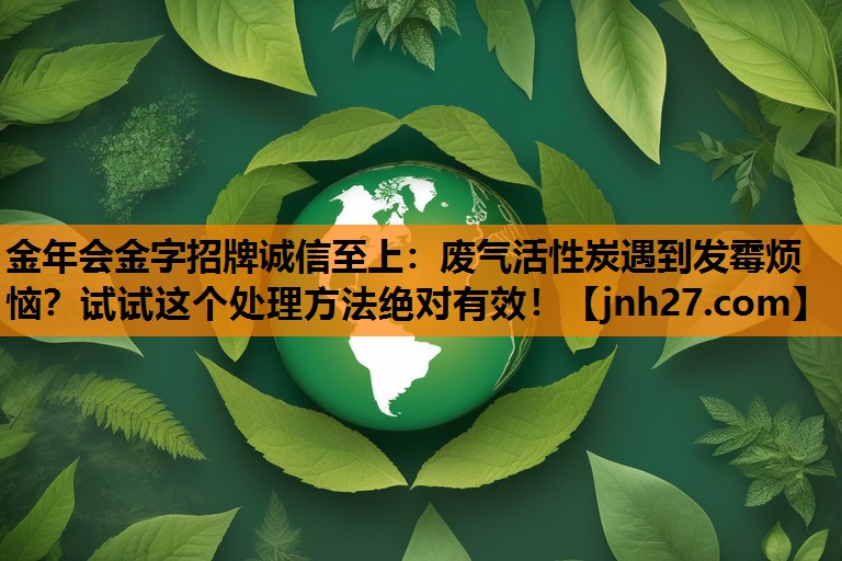 废气活性炭遇到发霉烦恼？试试这个处理方法绝对有效！