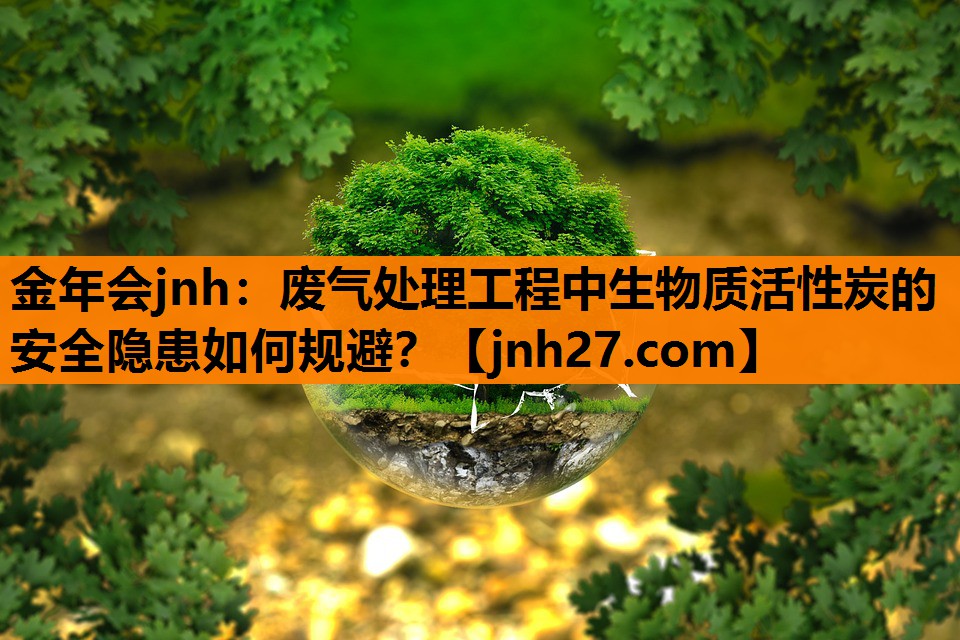 废气处理工程中生物质活性炭的安全隐患如何规避？