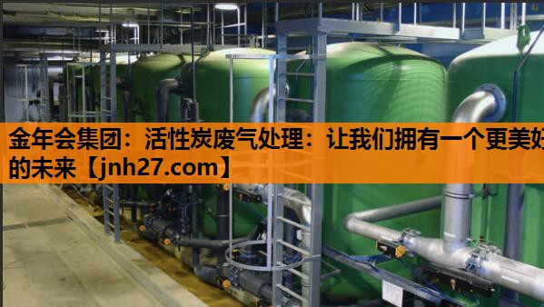 活性炭废气处理：让我们拥有一个更美好的未来