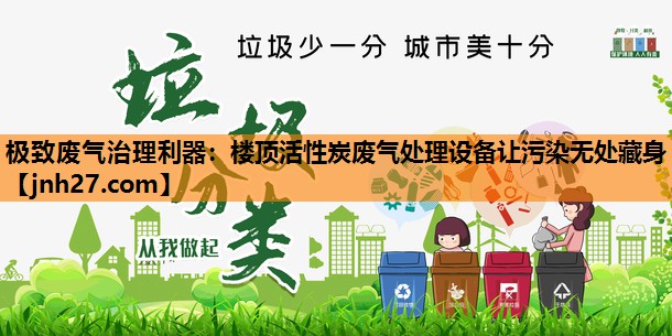极致废气治理利器：楼顶活性炭废气处理设备让污染无处藏身
