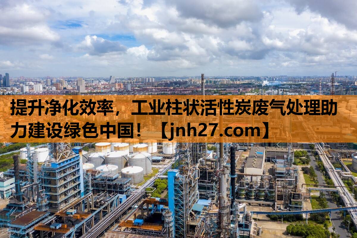 提升净化效率，工业柱状活性炭废气处理助力建设绿色中国！