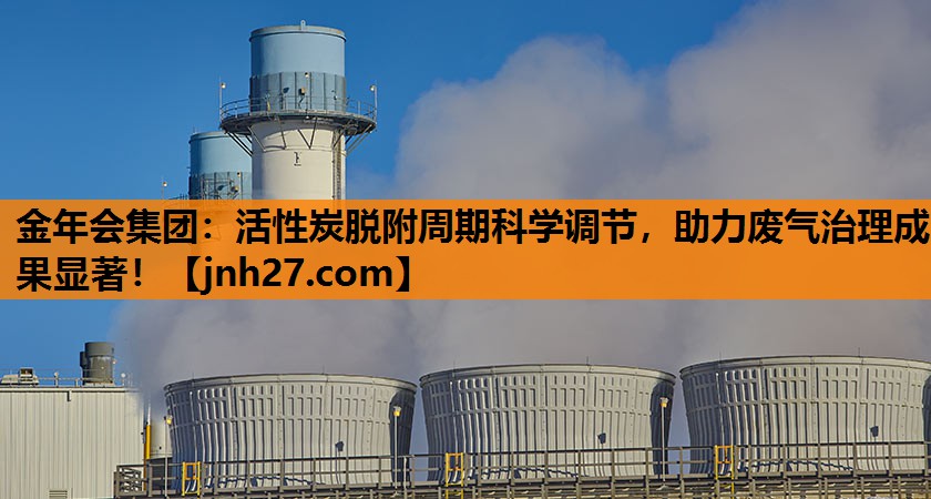 活性炭脱附周期科学调节，助力废气治理成果显著！