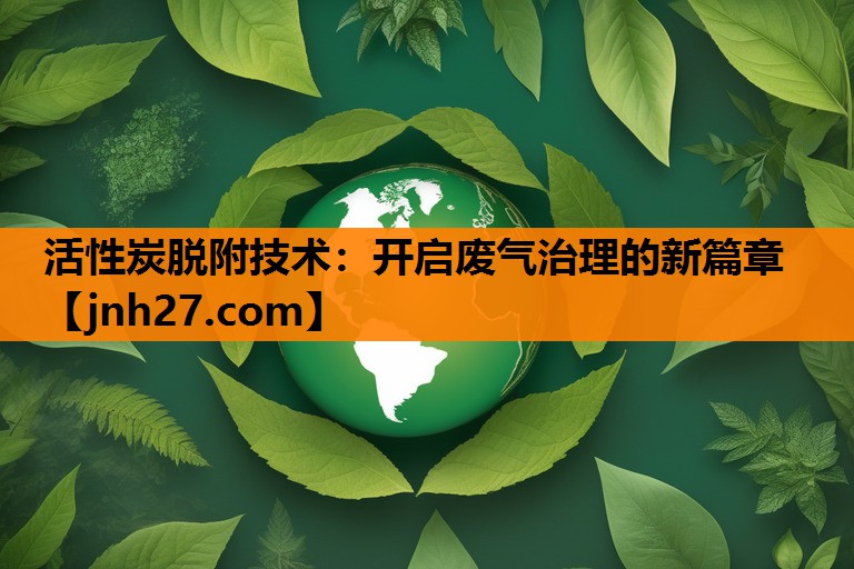 活性炭脱附技术：开启废气治理的新篇章