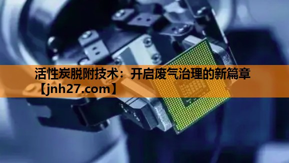 活性炭脱附技术：开启废气治理的新篇章
