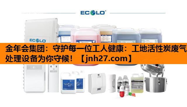 守护每一位工人健康：工地活性炭废气处理设备为你守候！