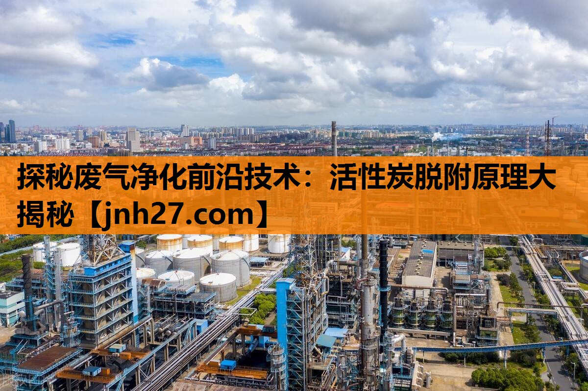 探秘废气净化前沿技术：活性炭脱附原理大揭秘