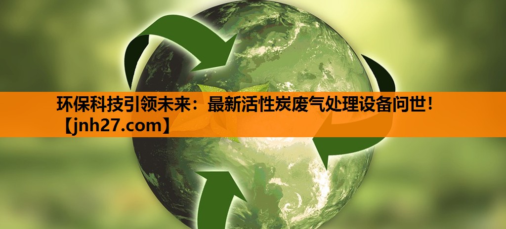 环保科技引领未来：最新活性炭废气处理设备问世！