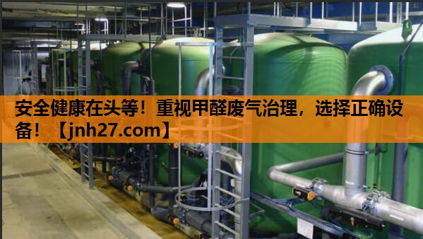 安全健康在头等！重视甲醛废气治理，选择正确设备！