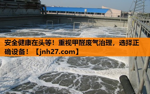 安全健康在头等！重视甲醛废气治理，选择正确设备！