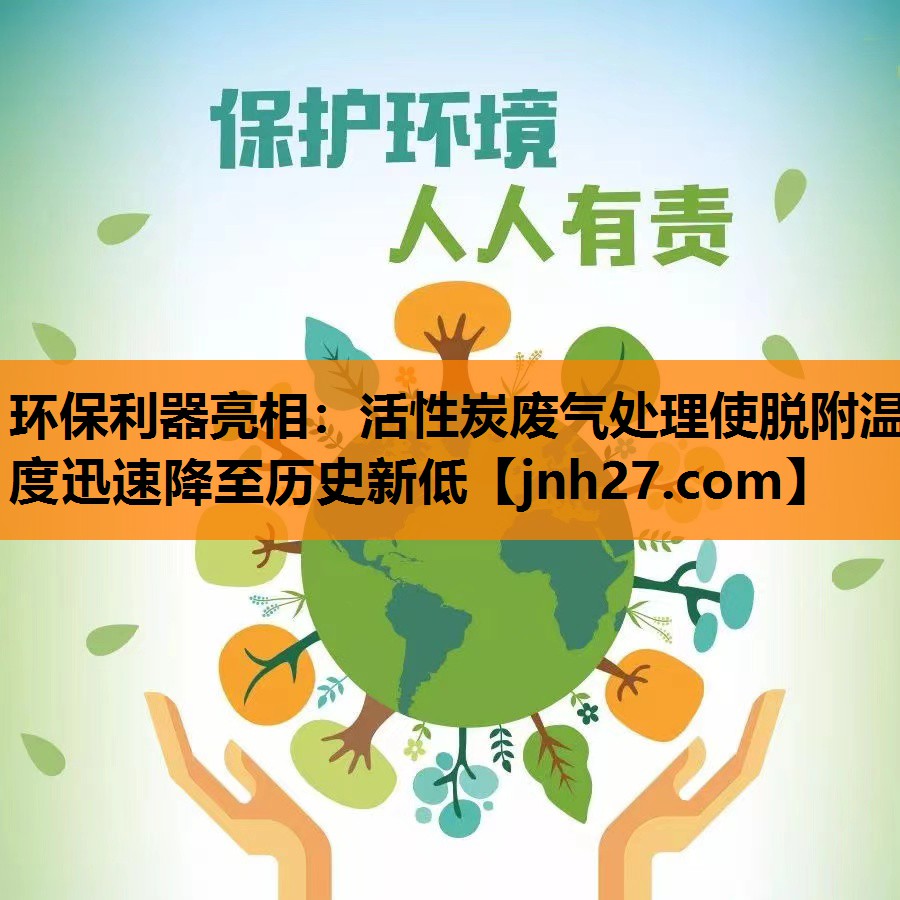 环保利器亮相：活性炭废气处理使脱附温度迅速降至历史新低