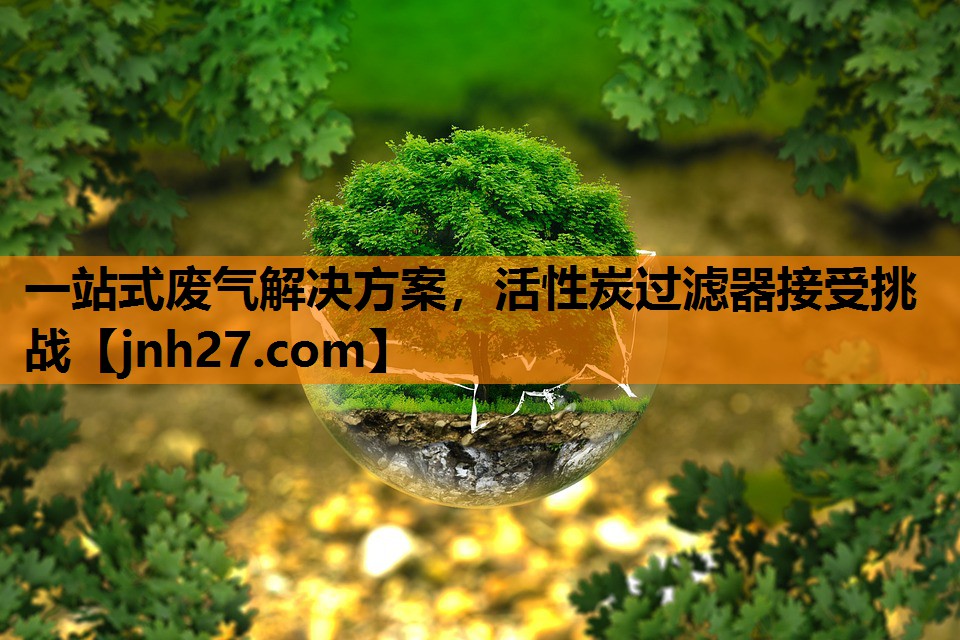 一站式废气解决方案，活性炭过滤器接受挑战
