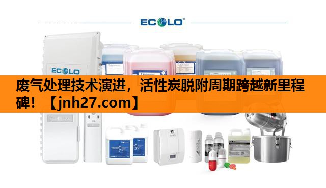 废气处理技术演进，活性炭脱附周期跨越新里程碑！