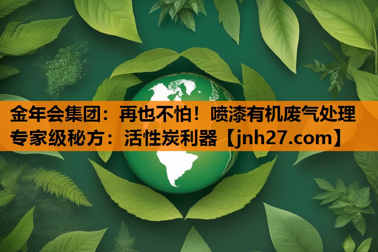 再也不怕！喷漆有机废气处理专家级秘方：活性炭利器