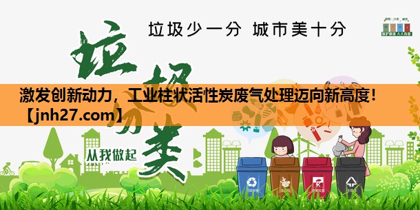 激发创新动力，工业柱状活性炭废气处理迈向新高度！