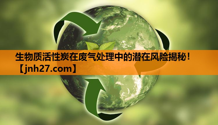 生物质活性炭在废气处理中的潜在风险揭秘！