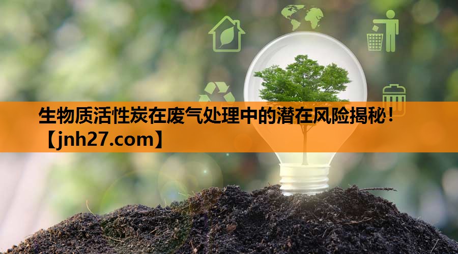 生物质活性炭在废气处理中的潜在风险揭秘！