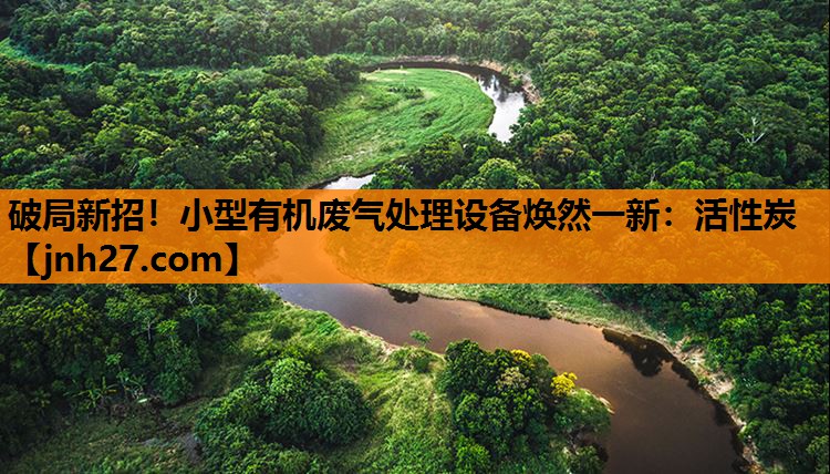 破局新招！小型有机废气处理设备焕然一新：活性炭