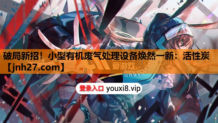 破局新招！小型有机废气处理设备焕然一新：活性炭