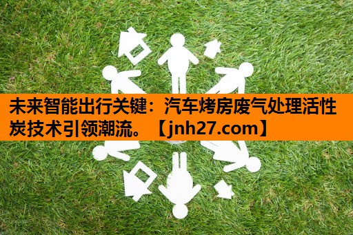 未来智能出行关键：汽车烤房废气处理活性炭技术引领潮流。