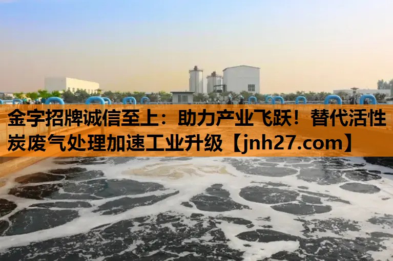助力产业飞跃！替代活性炭废气处理加速工业升级