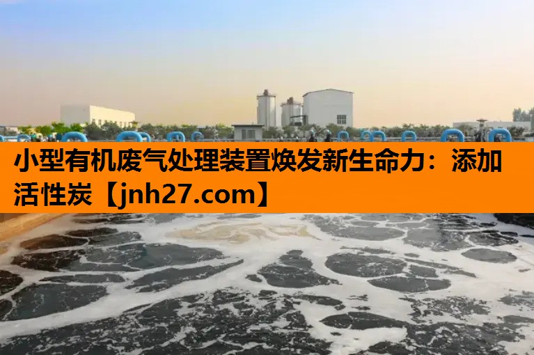 小型有机废气处理装置焕发新生命力：添加活性炭